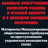 «Военные преступления киевского режима в Курской области и в Донецкой Народной Республике.Материалы Международного общественного трибунала по преступлениям украинских неонацистов (2025)»